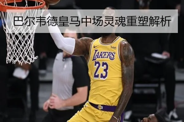 巴尔韦德皇马中场灵魂重塑解析